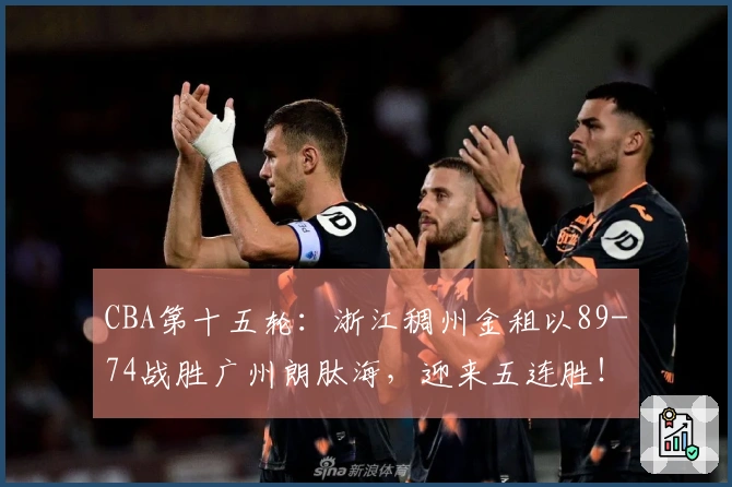 CBA第十五轮：浙江稠州金租以89-74战胜广州朗肽海，迎来五连胜！