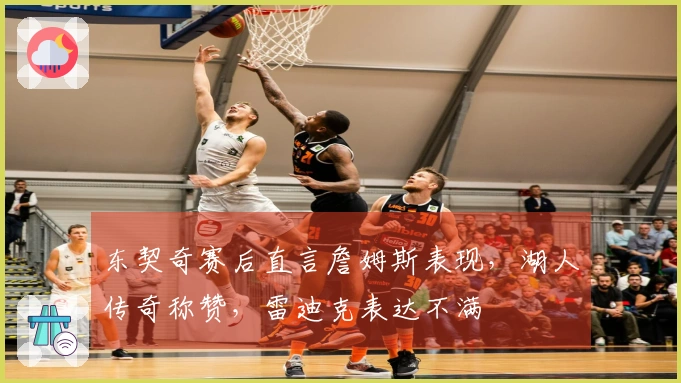 东契奇赛后直言詹姆斯表现，湖人传奇称赞，雷迪克表达不满