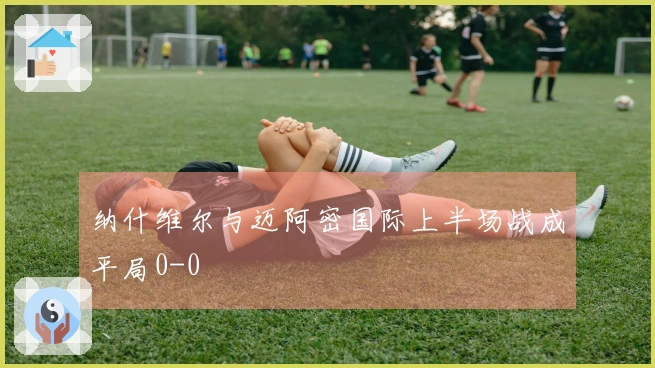 纳什维尔与迈阿密国际上半场战成平局0-0