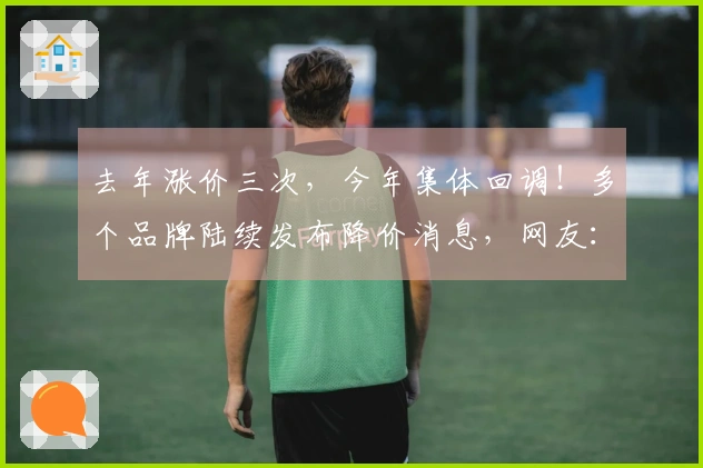 去年涨价三次，今年集体回调！多个品牌陆续发布降价消息，网友：再等等，或许会更低