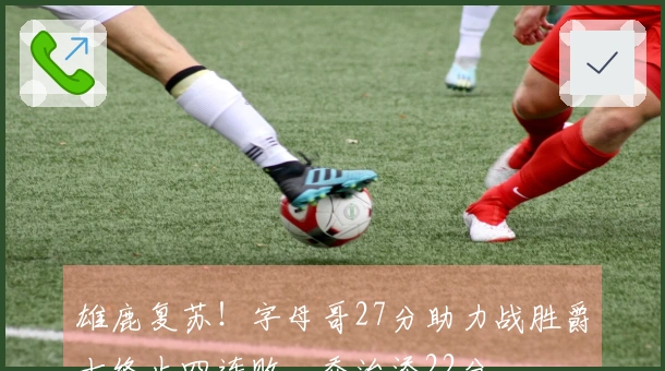 雄鹿复苏！字母哥27分助力战胜爵士终止四连败，乔治添22分