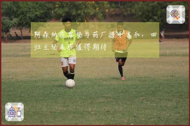 阿森纳在客场与药厂握手言和，回归主场表现值得期待