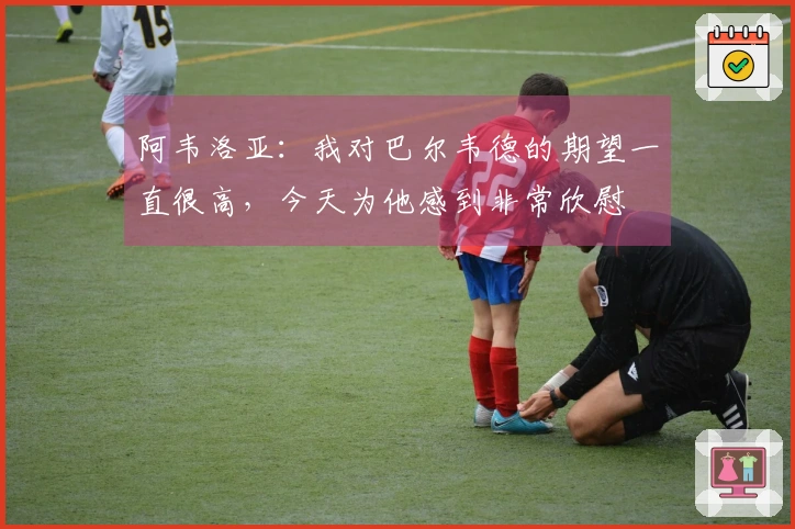 阿韦洛亚：我对巴尔韦德的期望一直很高，今天为他感到非常欣慰