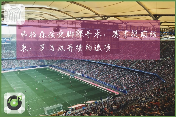弗格森接受脚踝手术，赛季提前结束，罗马放弃续约选项
