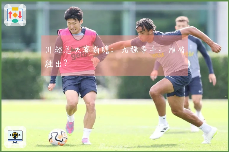 川超总决赛前瞻：九强争斗，谁将胜出？