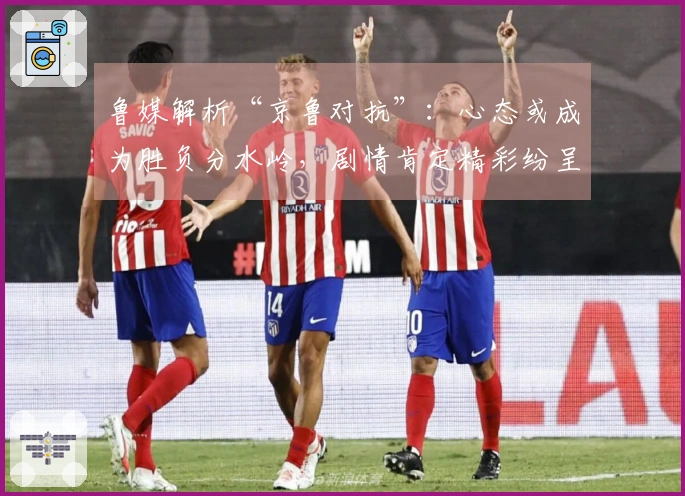 鲁媒解析“京鲁对抗”：心态或成为胜负分水岭，剧情肯定精彩纷呈