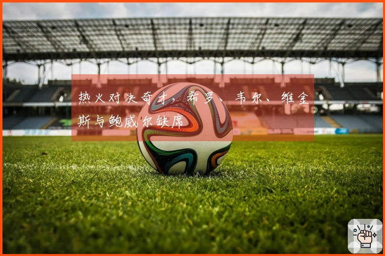 热火对决奇才，希罗、韦尔、维金斯与鲍威尔缺席