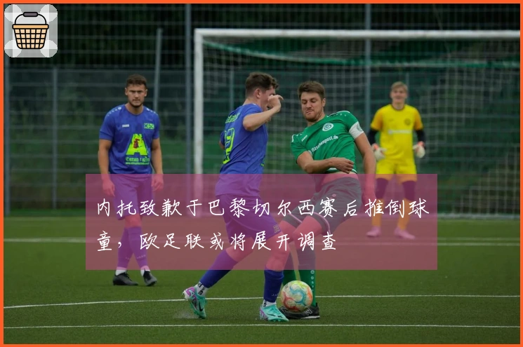 内托致歉于巴黎切尔西赛后推倒球童，欧足联或将展开调查