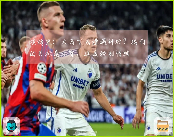 埃梅里：大马丁或遭遇针对？我们的目标是比赛，适度控制情绪