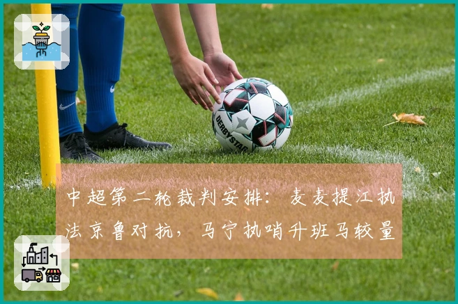 中超第二轮裁判安排：麦麦提江执法京鲁对抗，马宁执哨升班马较量