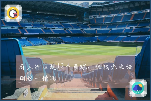 有人押注超12个角球，但我无法证明这一情况