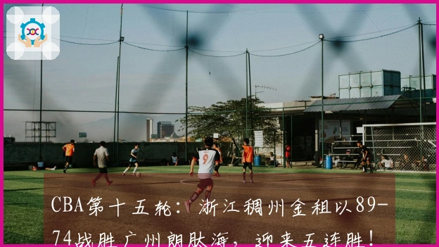 CBA第十五轮：浙江稠州金租以89-74战胜广州朗肽海，迎来五连胜！