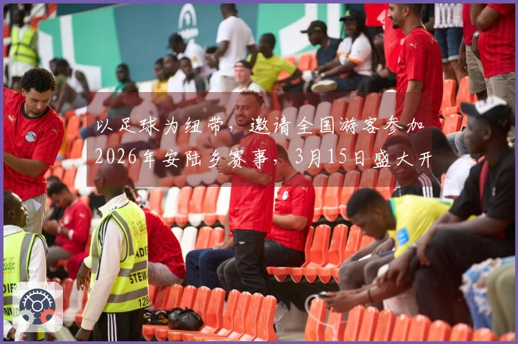 以足球为纽带，邀请全国游客参加2026年安陆乡赛事，3月15日盛大开幕