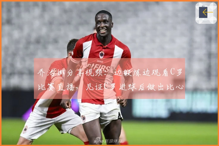 乔治娜分享视频:边锻炼边观看C罗比赛直播,见证C罗进球后做出比心手势