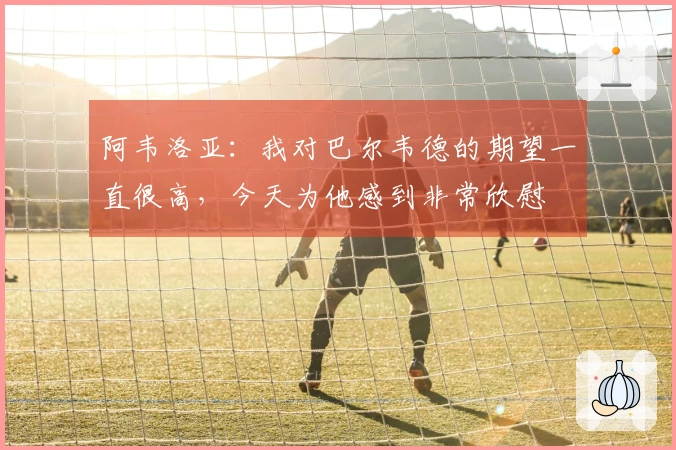 阿韦洛亚：我对巴尔韦德的期望一直很高，今天为他感到非常欣慰
