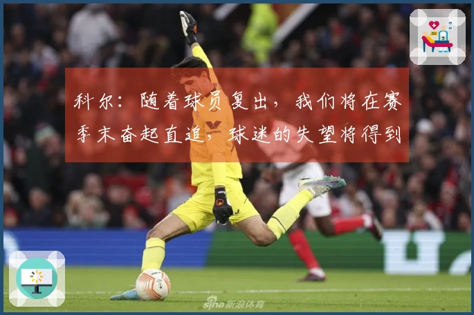 科尔：随着球员复出，我们将在赛季末奋起直追，球迷的失望将得到扭转