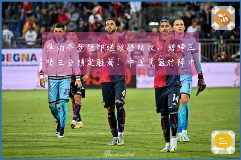 焦泊乔登场即送致胜助攻，刘铮压哨三分锁定胜局！中国男篮对阵中国台北男篮