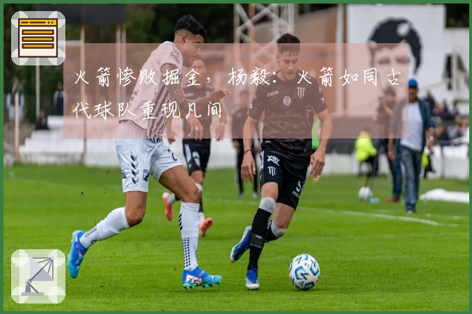 火箭惨败掘金，杨毅：火箭如同古代球队重现凡间