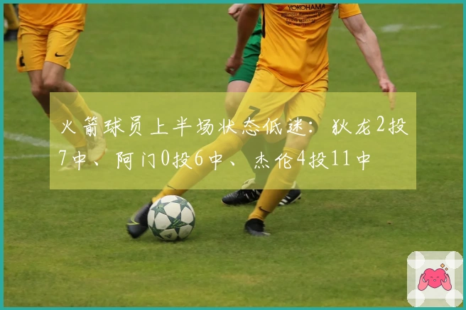 火箭球员上半场状态低迷：狄龙2投7中、阿门0投6中、杰伦4投11中