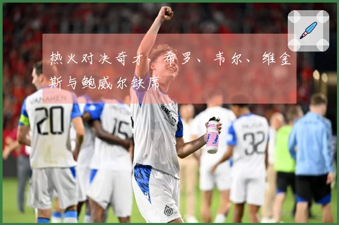 热火对决奇才，希罗、韦尔、维金斯与鲍威尔缺席