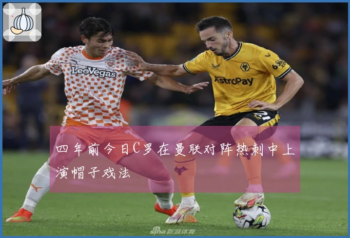 四年前今日C罗在曼联对阵热刺中上演帽子戏法