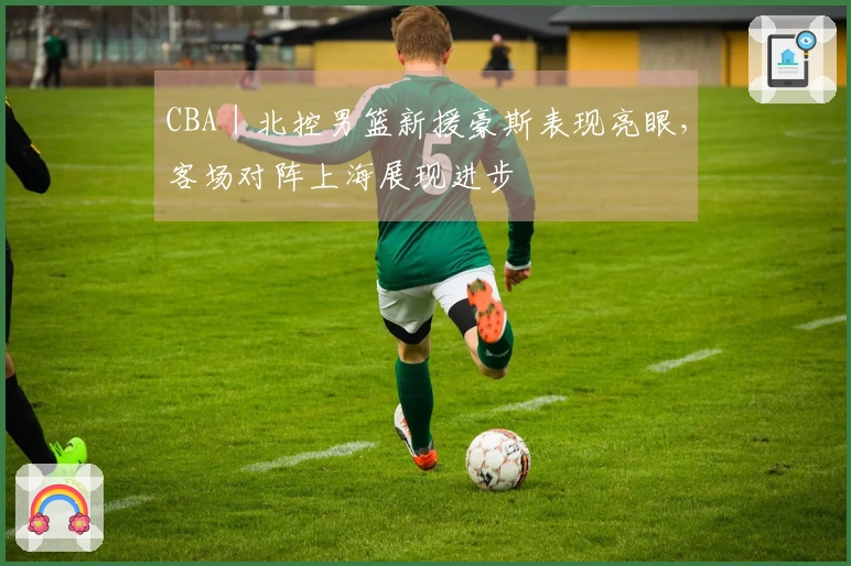 CBA｜北控男篮新援豪斯表现亮眼，客场对阵上海展现进步