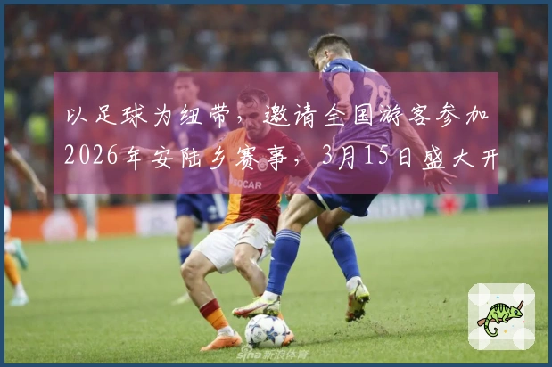 以足球为纽带，邀请全国游客参加2026年安陆乡赛事，3月15日盛大开幕