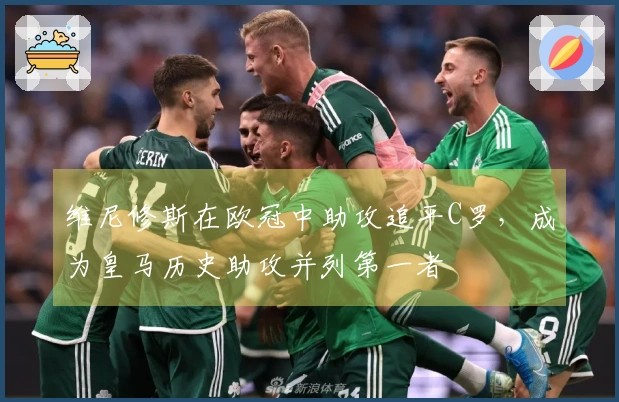 维尼修斯在欧冠中助攻追平C罗，成为皇马历史助攻并列第一者