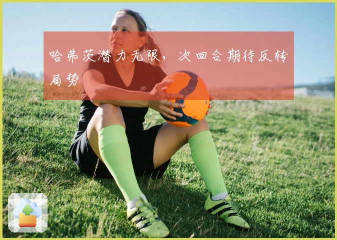 哈弗茨潜力无限，次回合期待反转局势