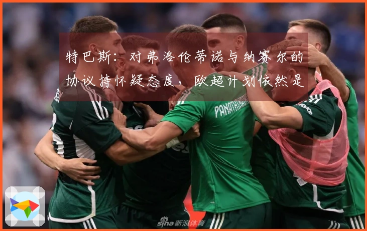 特巴斯：对弗洛伦蒂诺与纳赛尔的协议持怀疑态度，欧超计划依然是威胁