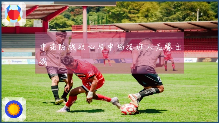 申花防线核心与中场接班人无缘出战