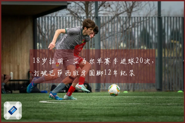 18岁拉明·亚马尔单赛季进球20次，打破巴萨西班牙国脚12年纪录